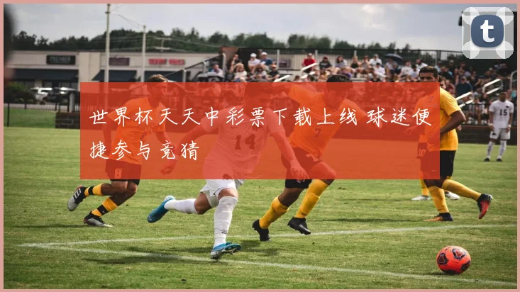 世界杯天天中彩票下载上线 球迷便捷参与竞猜