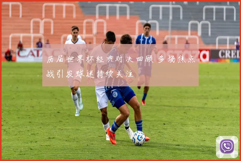 历届世界杯经典对决回顾 多场焦点战引发球迷持续关注