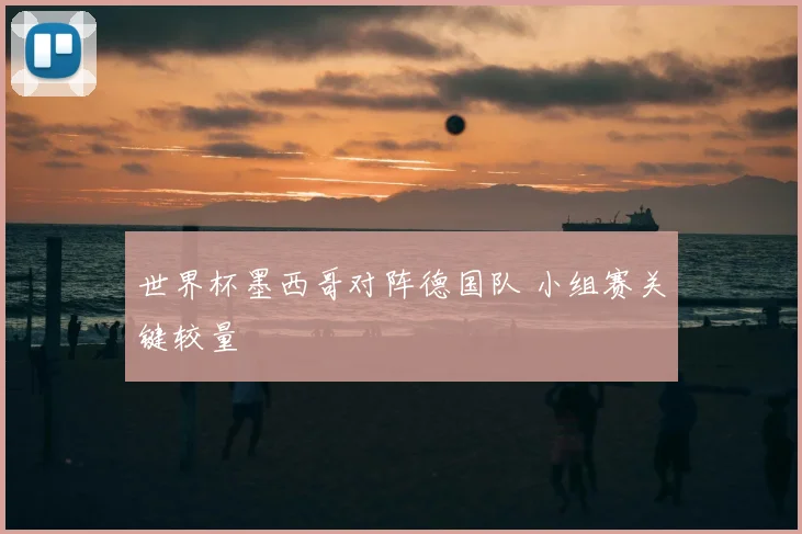 世界杯墨西哥对阵德国队 小组赛关键较量