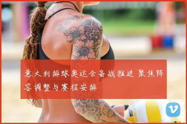 意大利排球奥运会备战推进 聚焦阵容调整与赛程安排