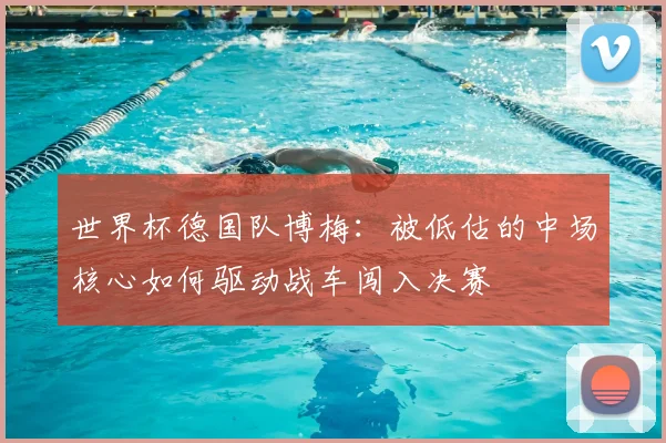 世界杯德国队博梅:被低估的中场核心如何驱动战车闯入决赛