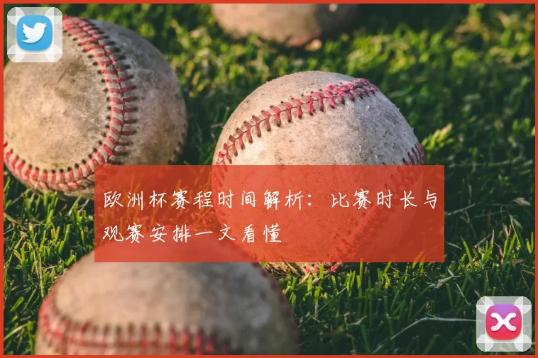 欧洲杯赛程时间解析:比赛时长与观赛安排一文看懂