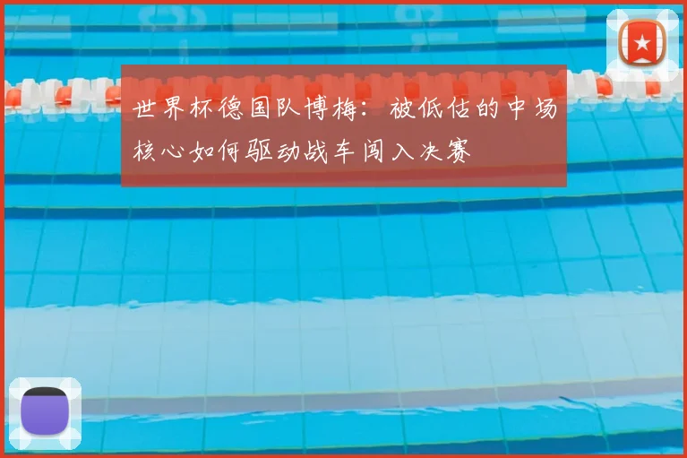 世界杯德国队博梅：被低估的中场核心如何驱动战车闯入决赛