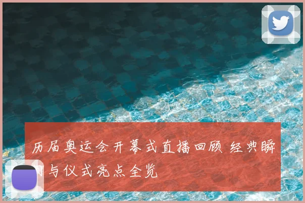 历届奥运会开幕式直播回顾 经典瞬间与仪式亮点全览