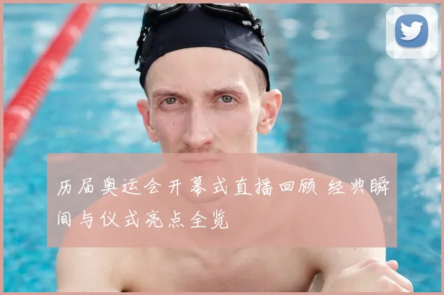 历届奥运会开幕式直播回顾 经典瞬间与仪式亮点全览