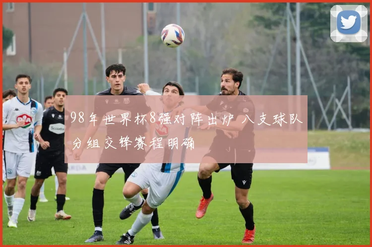 98年世界杯8强对阵出炉 八支球队分组交锋赛程明确