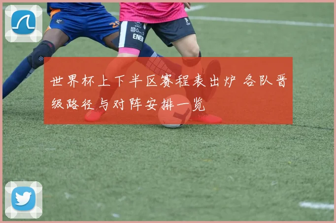 世界杯上下半区赛程表出炉 各队晋级路径与对阵安排一览