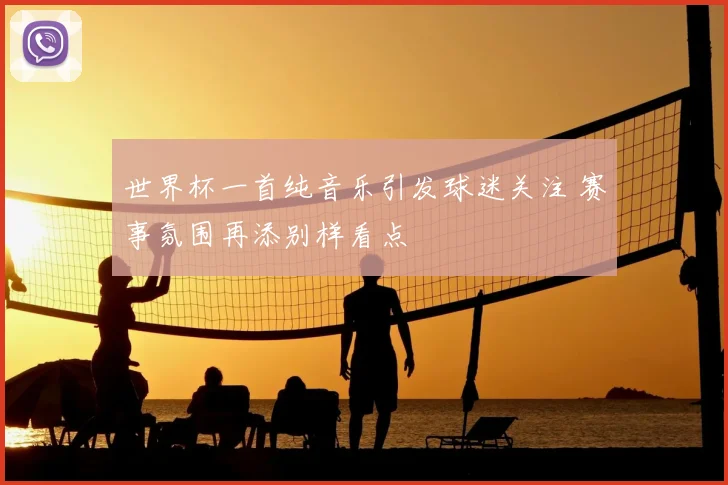 世界杯一首纯音乐引发球迷关注 赛事氛围再添别样看点