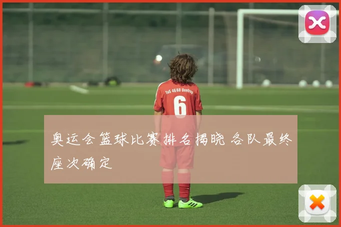 奥运会篮球比赛排名揭晓 各队最终座次确定