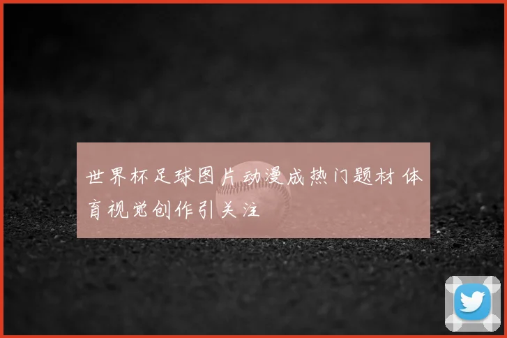 世界杯足球图片动漫成热门题材 体育视觉创作引关注