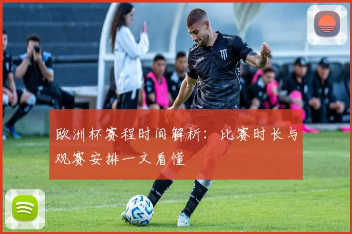 欧洲杯赛程时间解析:比赛时长与观赛安排一文看懂