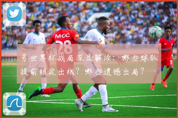 号世界杯战局深度解读:哪些球队提前锁定出线?哪些遗憾出局?