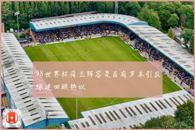 98世界杯荷兰阵容是否有罗本引发球迷回顾热议