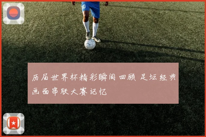 历届世界杯精彩瞬间回顾 足坛经典画面串联大赛记忆