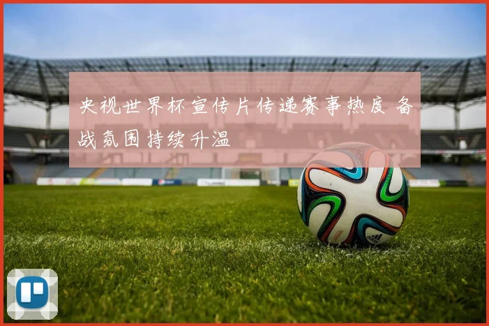 央视世界杯宣传片传递赛事热度 备战氛围持续升温