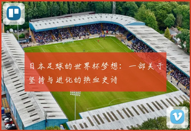 日本足球的世界杯梦想：一部关于坚持与进化的热血史诗
