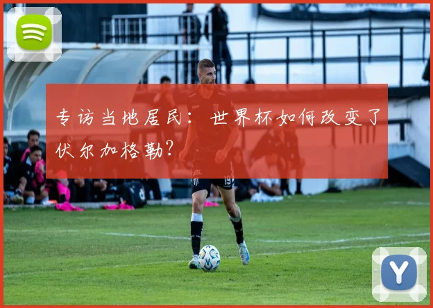专访当地居民：世界杯如何改变了伏尔加格勒？