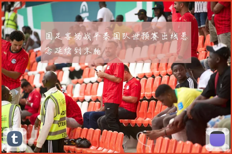 国足客场战平泰国队世预赛出线悬念延续到末轮