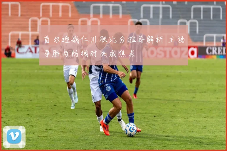首尔迎战仁川联比分推荐解析 主场争胜与防线对决成焦点
