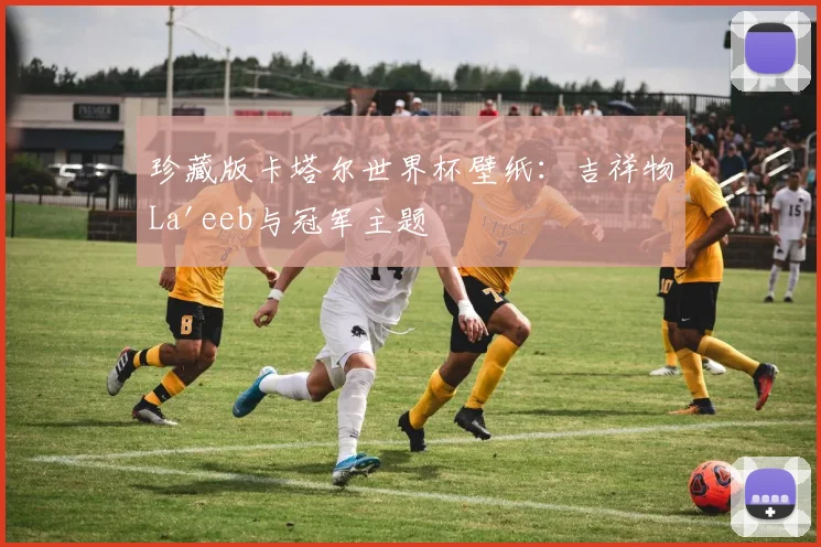 珍藏版卡塔尔世界杯壁纸：吉祥物La'eeb与冠军主题