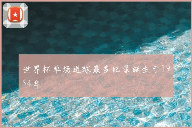 世界杯单场进球最多纪录诞生于1954年