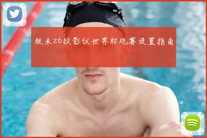 极米z6投影仪世界杯观赛设置指南