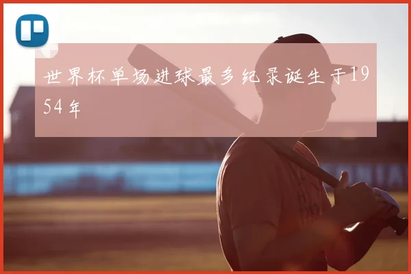 世界杯单场进球最多纪录诞生于1954年