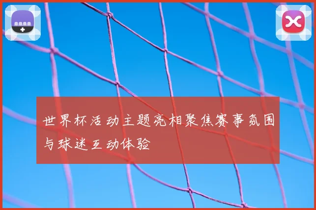 世界杯活动主题亮相聚焦赛事氛围与球迷互动体验