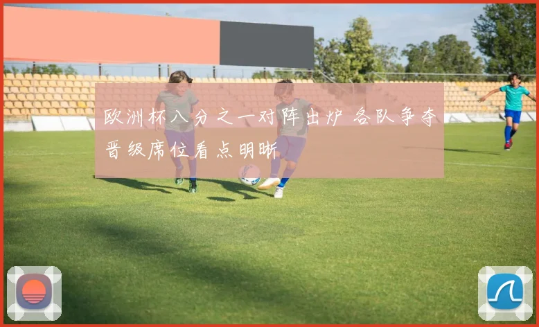 欧洲杯八分之一对阵出炉 各队争夺晋级席位看点明晰