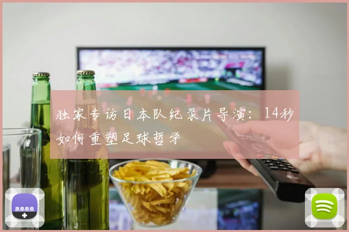 独家专访日本队纪录片导演:14秒如何重塑足球哲学
