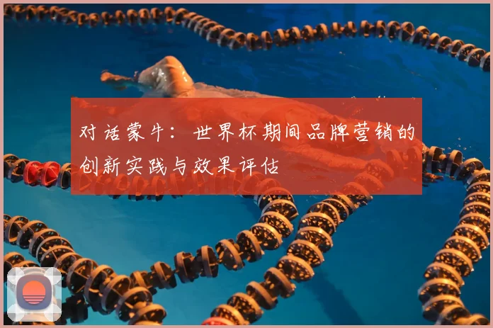 对话蒙牛:世界杯期间品牌营销的创新实践与效果评估