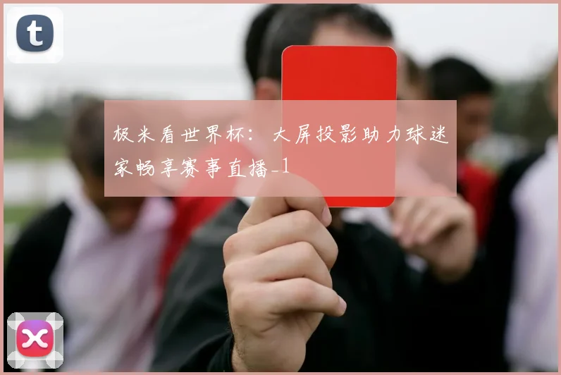 极米看世界杯：大屏投影助力球迷家畅享赛事直播_1