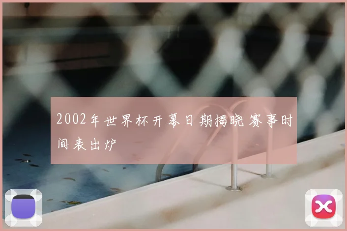 2002年世界杯开幕日期揭晓 赛事时间表出炉