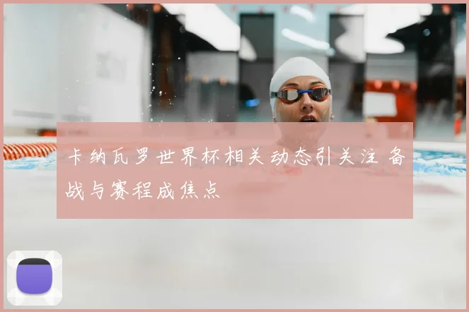 卡纳瓦罗世界杯相关动态引关注 备战与赛程成焦点