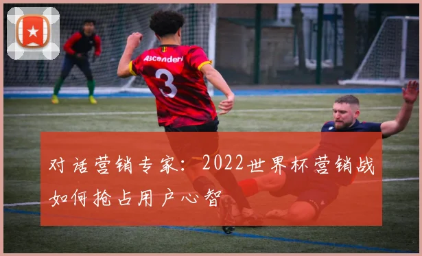 对话营销专家:2022世界杯营销战如何抢占用户心智