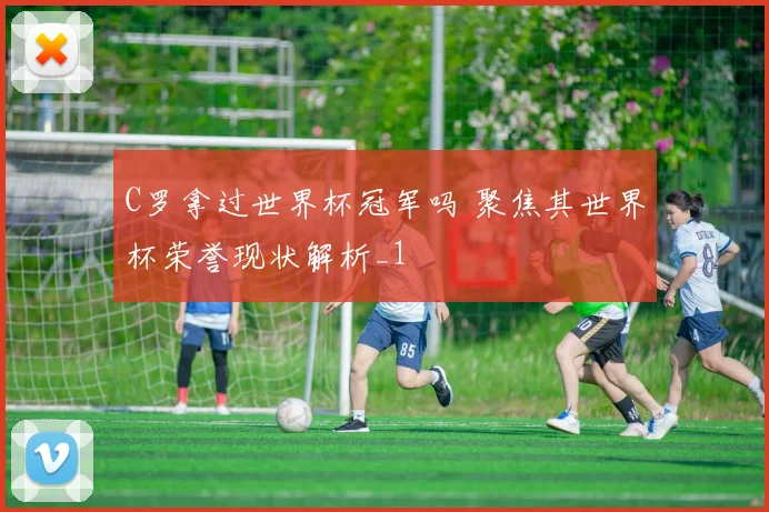 C罗拿过世界杯冠军吗 聚焦其世界杯荣誉现状解析_1