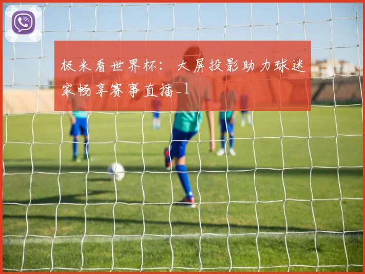 极米看世界杯:大屏投影助力球迷家畅享赛事直播_1