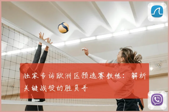 独家专访欧洲区预选赛教练:解析关键战役的胜负手
