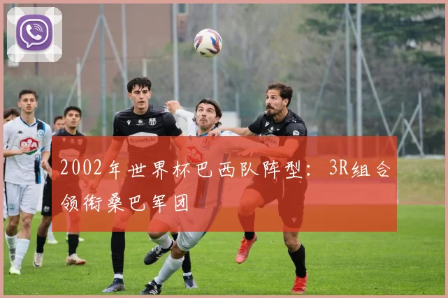 2002年世界杯巴西队阵型：3R组合领衔桑巴军团