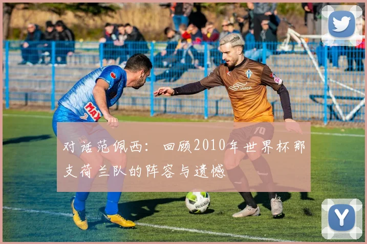 对话范佩西：回顾2010年世界杯那支荷兰队的阵容与遗憾