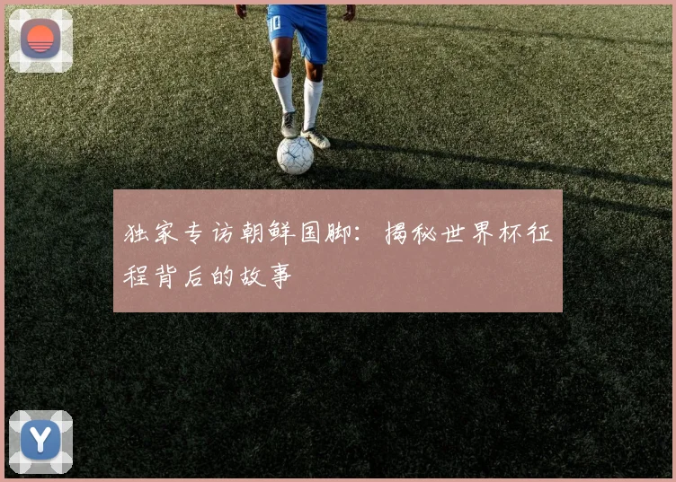 独家专访朝鲜国脚：揭秘世界杯征程背后的故事