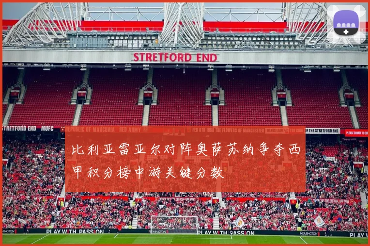 比利亚雷亚尔对阵奥萨苏纳争夺西甲积分榜中游关键分数