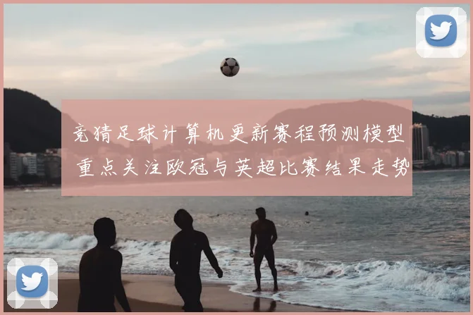 竞猜足球计算机更新赛程预测模型 重点关注欧冠与英超比赛结果走势