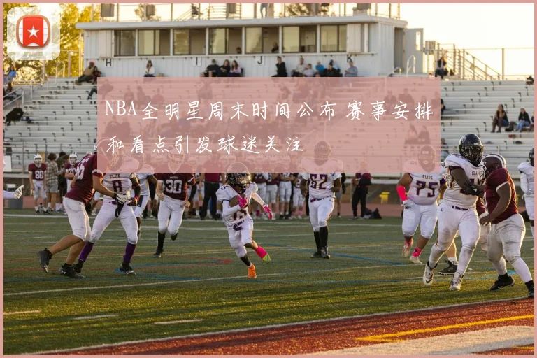NBA全明星周末时间公布 赛事安排和看点引发球迷关注