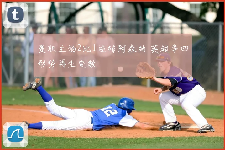 曼联主场2比1逆转阿森纳 英超争四形势再生变数