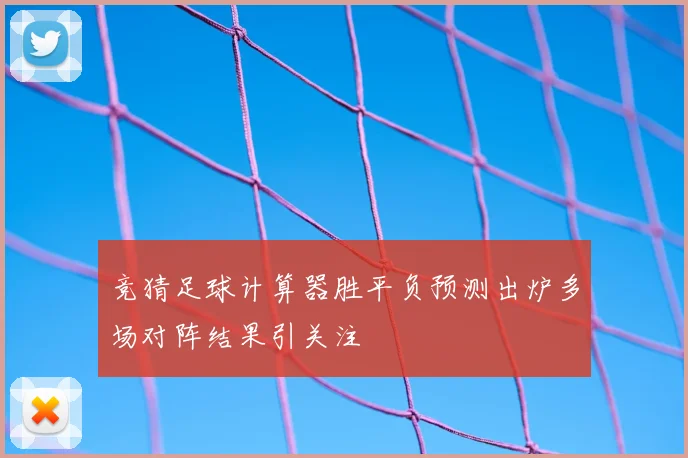 竞猜足球计算器胜平负预测出炉多场对阵结果引关注