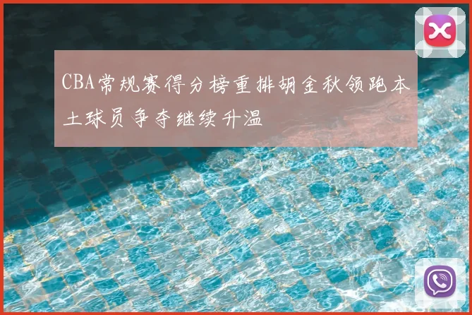 CBA常规赛得分榜重排胡金秋领跑本土球员争夺继续升温