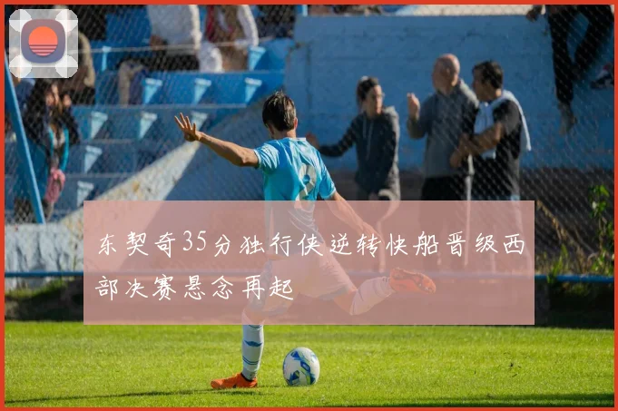 东契奇35分独行侠逆转快船晋级西部决赛悬念再起