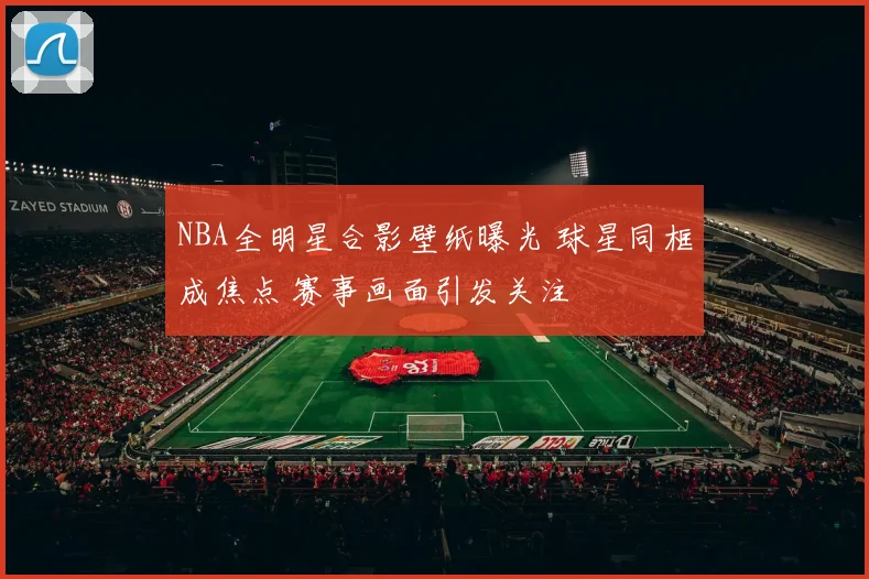 NBA全明星合影壁纸曝光 球星同框成焦点 赛事画面引发关注