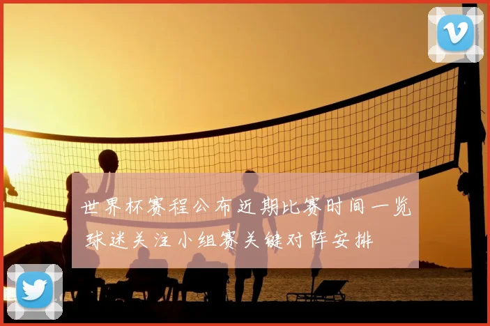世界杯赛程公布近期比赛时间一览 球迷关注小组赛关键对阵安排